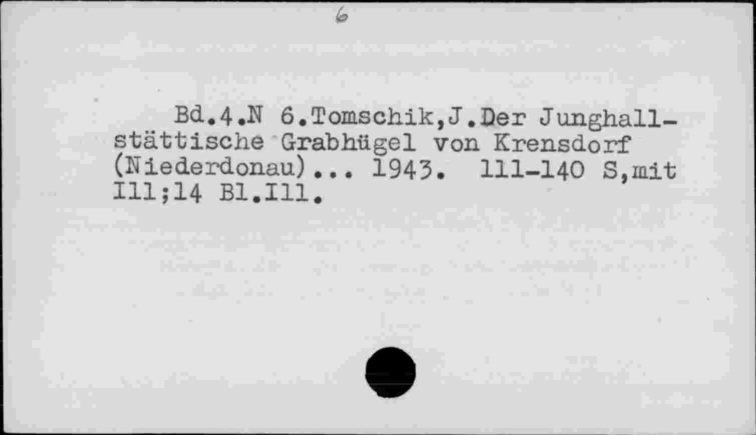 ﻿Bd.4.N ö.Tomschik,J.Der Junghall-stättische Grabhügel von. Krensdorf (Niederdonau)... 1943. 111-140 S.mit Ill;14 Bl.Ill.